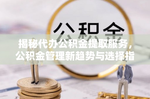 黄州揭秘代办公积金提取服务，公积金管理新趋势与选择指南