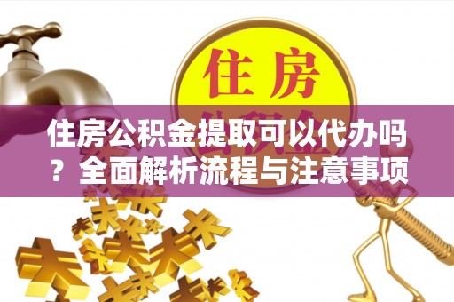 黄州住房公积金提取可以代办吗？全面解析流程与注意事项