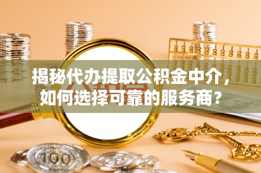 黄州揭秘代办提取公积金中介，如何选择可靠的服务商？