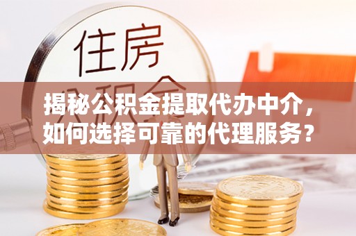 黄州揭秘公积金提取代办中介，如何选择可靠的代理服务？