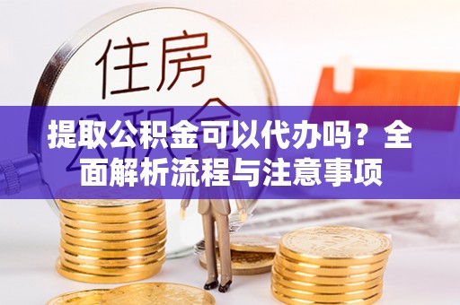 黄州提取公积金可以代办吗？全面解析流程与注意事项