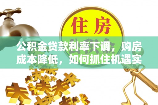 黄州公积金贷款利率下调，购房成本降低，如何抓住机遇实现安居梦想？