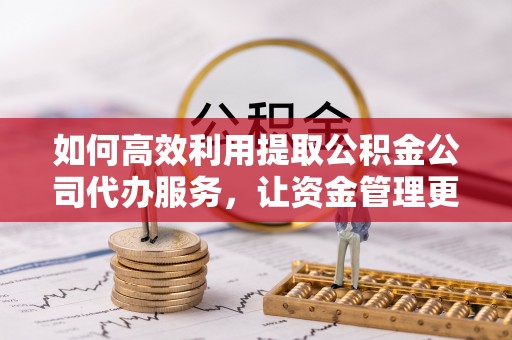 黄州如何高效利用提取公积金公司代办服务，让资金管理更轻松