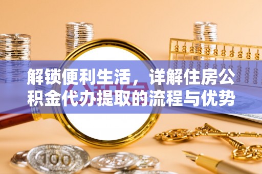黄州解锁便利生活，详解住房公积金代办提取的流程与优势